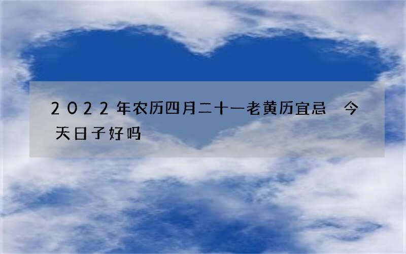 2022年农历四月二十一老黄历宜忌 今天日子好吗